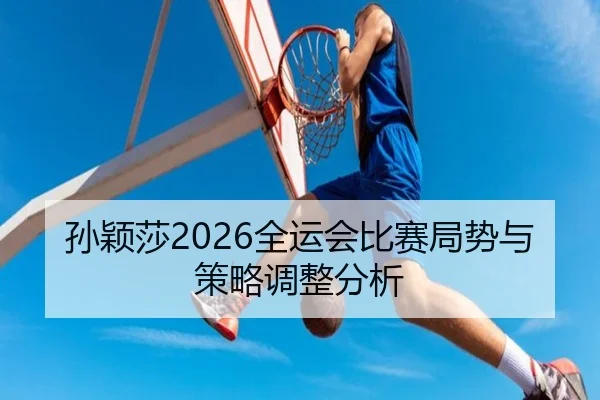 孙颖莎2026全运会比赛局势与策略调整分析