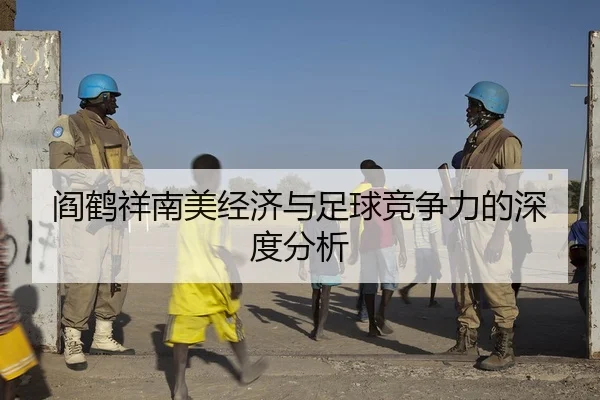 阎鹤祥南美经济与足球竞争力的深度分析