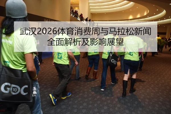 武汉2026体育消费周与马拉松新闻全面解析及影响展望